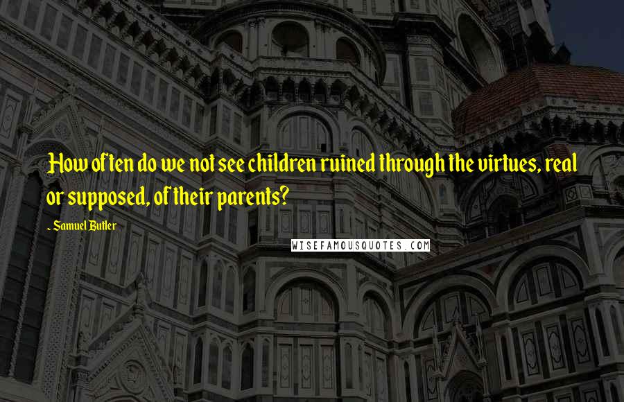 Samuel Butler Quotes: How often do we not see children ruined through the virtues, real or supposed, of their parents?