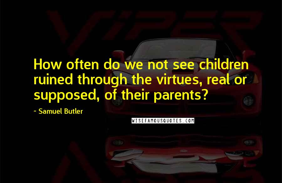 Samuel Butler Quotes: How often do we not see children ruined through the virtues, real or supposed, of their parents?