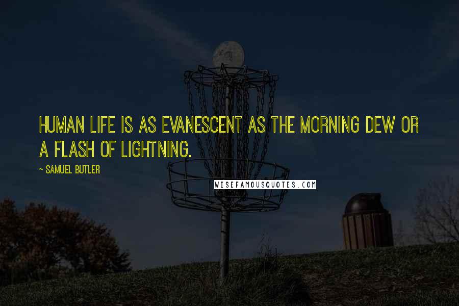 Samuel Butler Quotes: Human life is as evanescent as the morning dew or a flash of lightning.