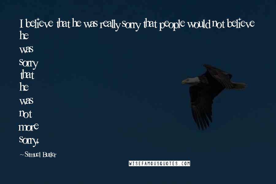 Samuel Butler Quotes: I believe that he was really sorry that people would not believe he was sorry that he was not more sorry.