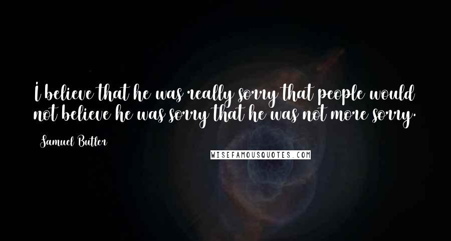 Samuel Butler Quotes: I believe that he was really sorry that people would not believe he was sorry that he was not more sorry.