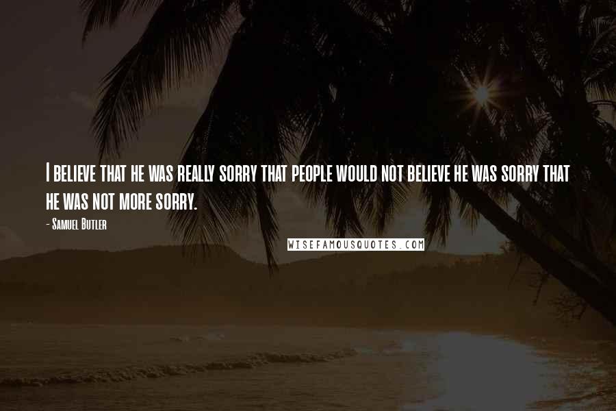 Samuel Butler Quotes: I believe that he was really sorry that people would not believe he was sorry that he was not more sorry.