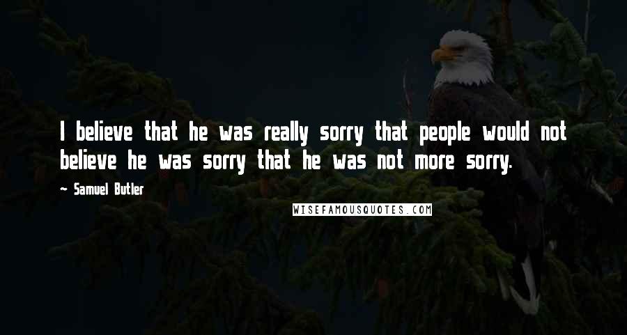 Samuel Butler Quotes: I believe that he was really sorry that people would not believe he was sorry that he was not more sorry.