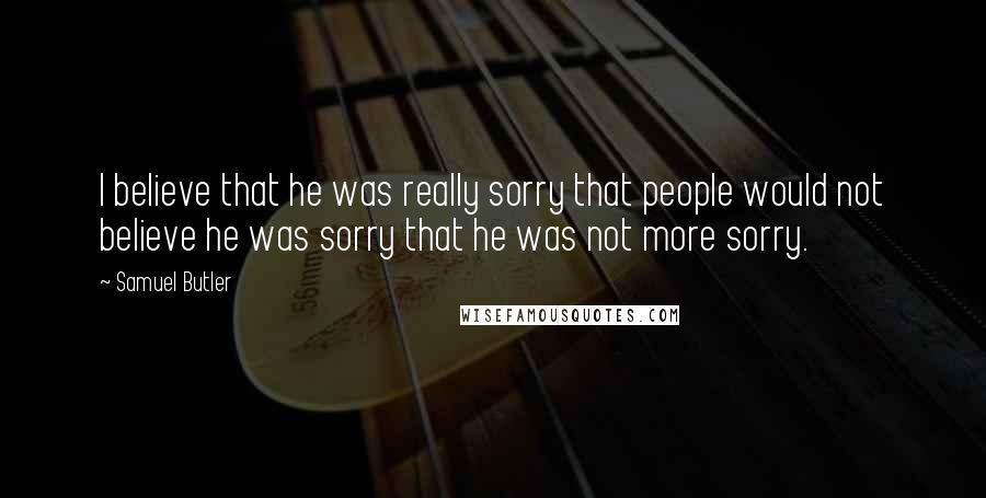 Samuel Butler Quotes: I believe that he was really sorry that people would not believe he was sorry that he was not more sorry.