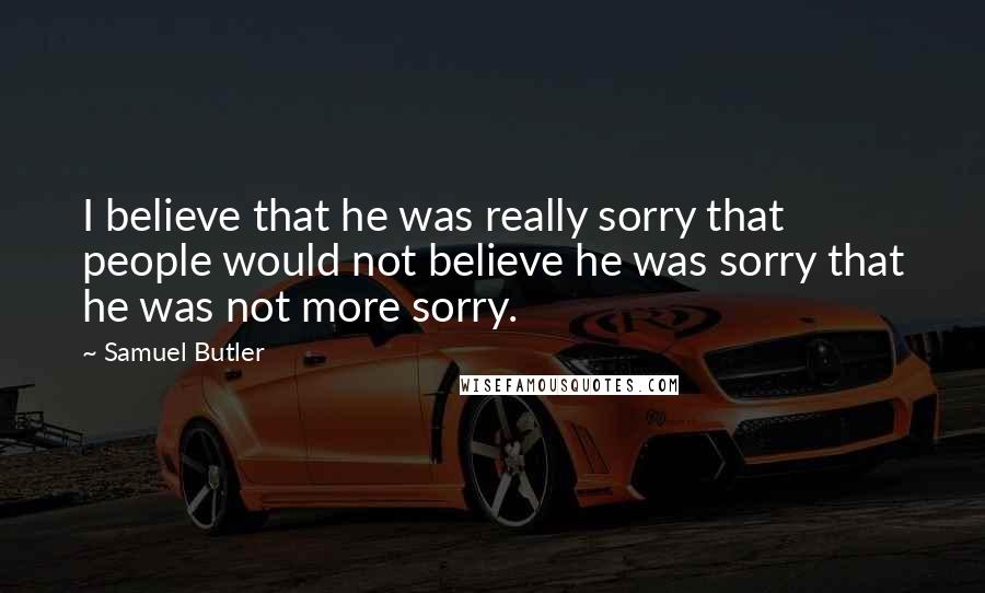 Samuel Butler Quotes: I believe that he was really sorry that people would not believe he was sorry that he was not more sorry.