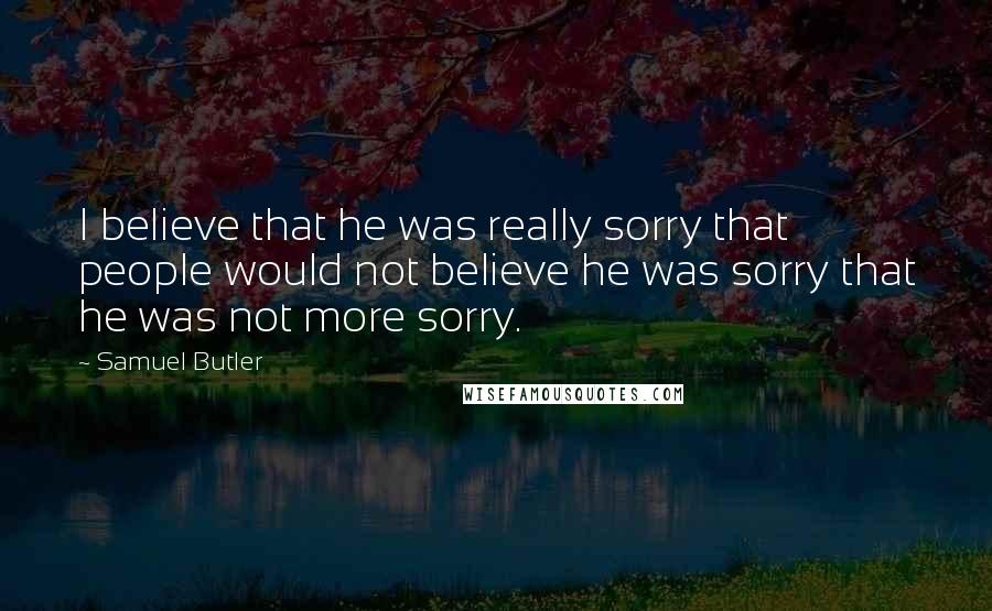 Samuel Butler Quotes: I believe that he was really sorry that people would not believe he was sorry that he was not more sorry.