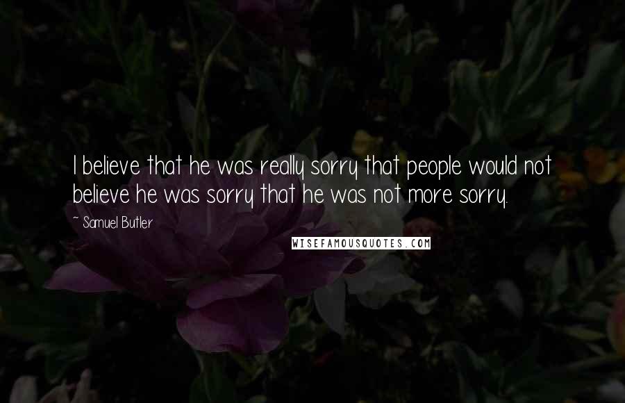 Samuel Butler Quotes: I believe that he was really sorry that people would not believe he was sorry that he was not more sorry.