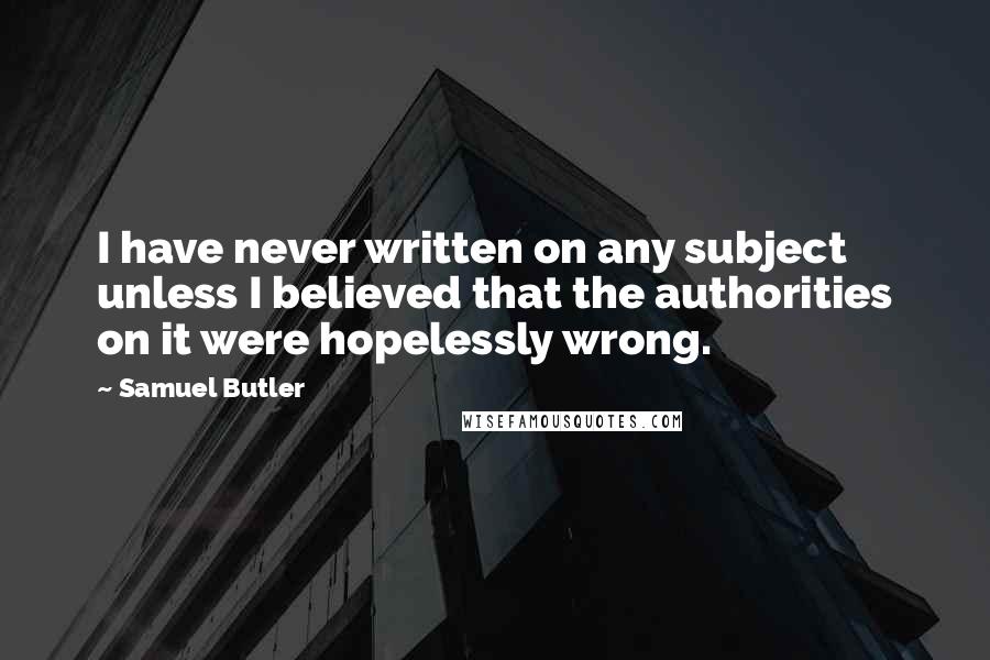 Samuel Butler Quotes: I have never written on any subject unless I believed that the authorities on it were hopelessly wrong.