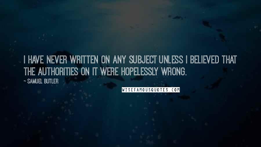 Samuel Butler Quotes: I have never written on any subject unless I believed that the authorities on it were hopelessly wrong.