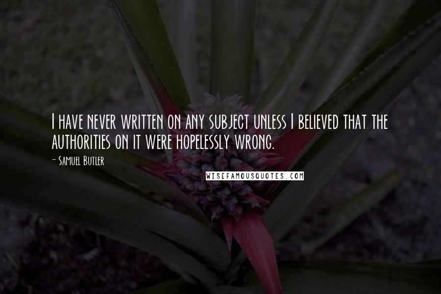 Samuel Butler Quotes: I have never written on any subject unless I believed that the authorities on it were hopelessly wrong.