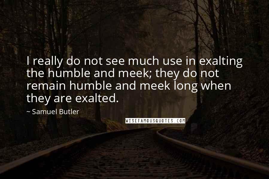 Samuel Butler Quotes: I really do not see much use in exalting the humble and meek; they do not remain humble and meek long when they are exalted.