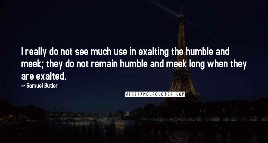 Samuel Butler Quotes: I really do not see much use in exalting the humble and meek; they do not remain humble and meek long when they are exalted.