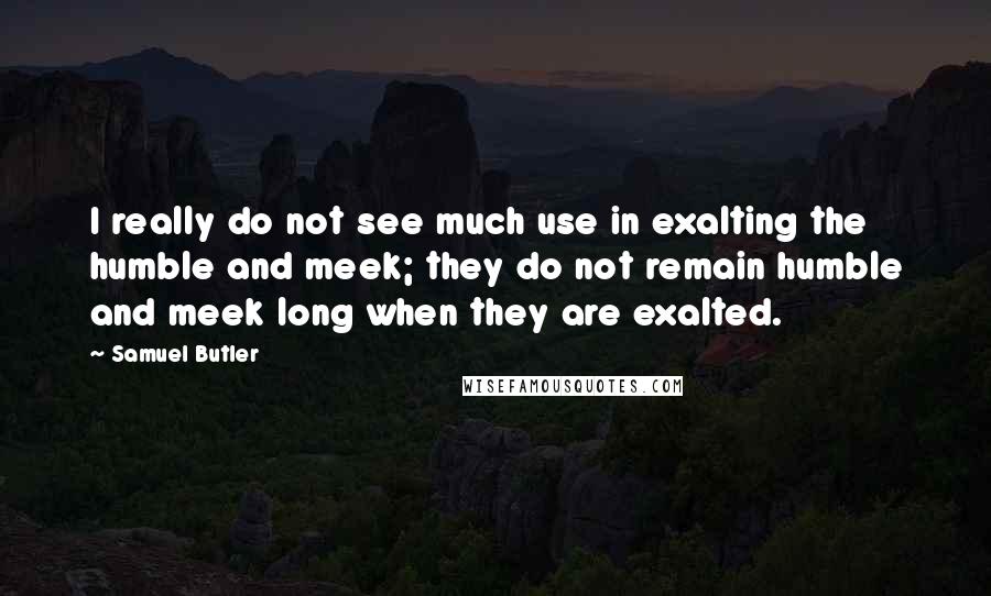 Samuel Butler Quotes: I really do not see much use in exalting the humble and meek; they do not remain humble and meek long when they are exalted.