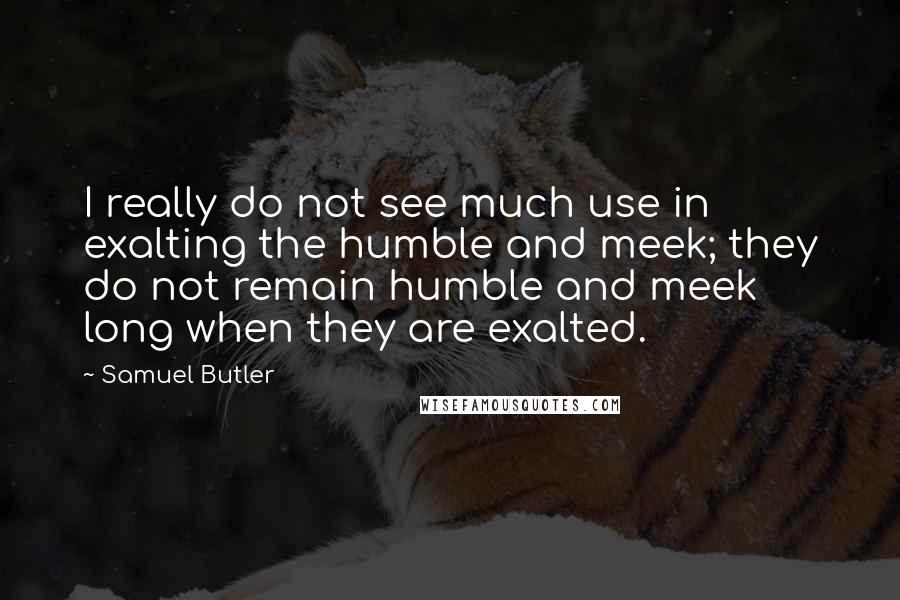 Samuel Butler Quotes: I really do not see much use in exalting the humble and meek; they do not remain humble and meek long when they are exalted.