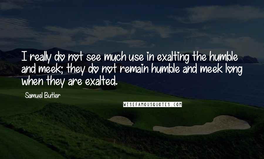 Samuel Butler Quotes: I really do not see much use in exalting the humble and meek; they do not remain humble and meek long when they are exalted.