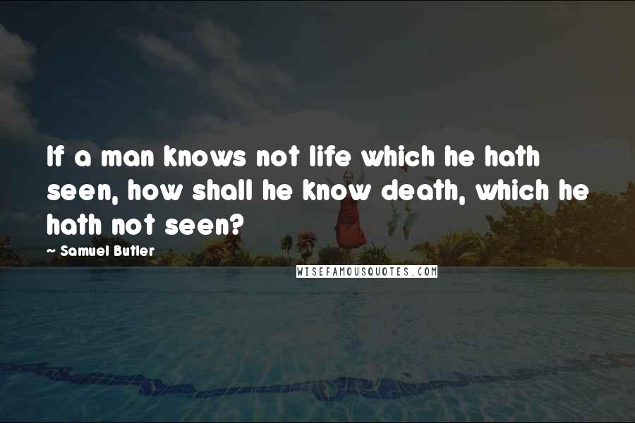 Samuel Butler Quotes: If a man knows not life which he hath seen, how shall he know death, which he hath not seen?