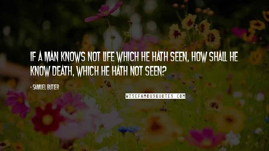 Samuel Butler Quotes: If a man knows not life which he hath seen, how shall he know death, which he hath not seen?