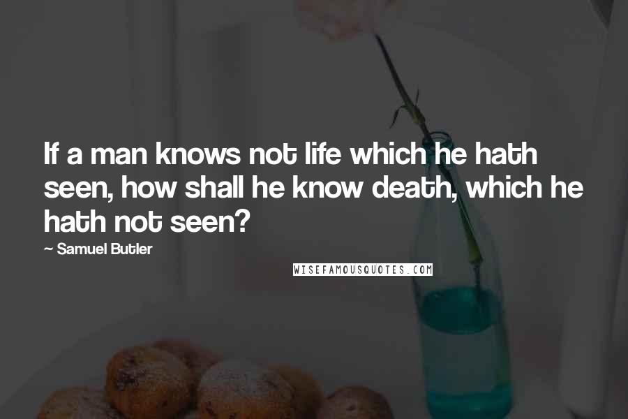 Samuel Butler Quotes: If a man knows not life which he hath seen, how shall he know death, which he hath not seen?