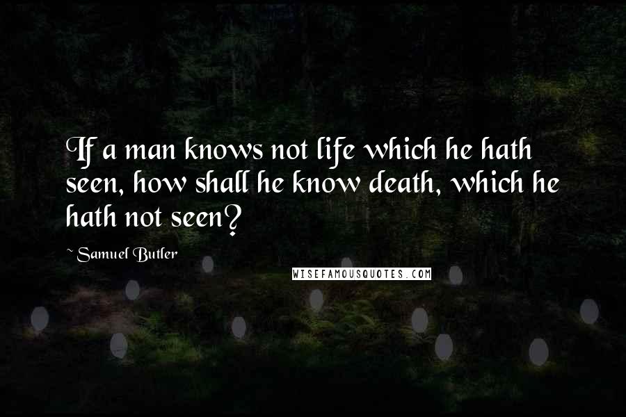 Samuel Butler Quotes: If a man knows not life which he hath seen, how shall he know death, which he hath not seen?