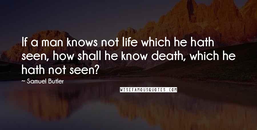 Samuel Butler Quotes: If a man knows not life which he hath seen, how shall he know death, which he hath not seen?