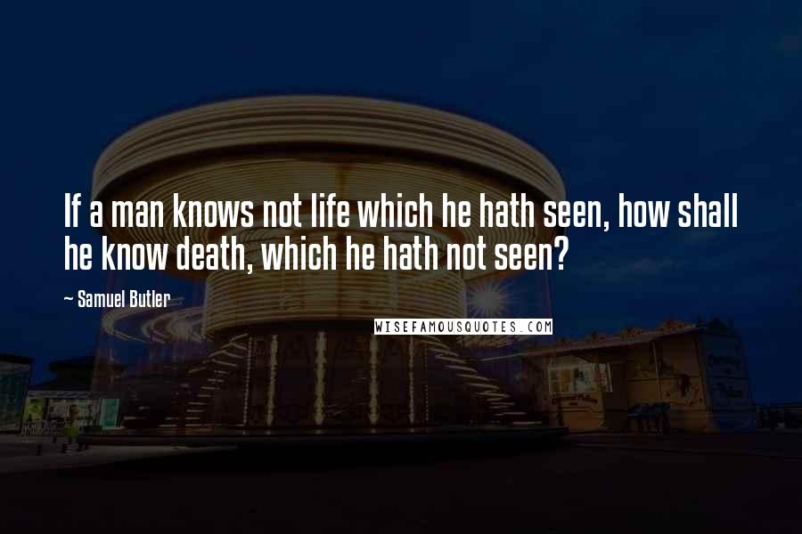 Samuel Butler Quotes: If a man knows not life which he hath seen, how shall he know death, which he hath not seen?