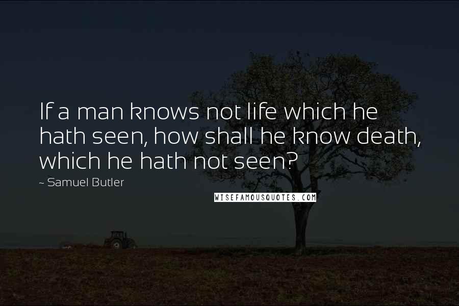 Samuel Butler Quotes: If a man knows not life which he hath seen, how shall he know death, which he hath not seen?