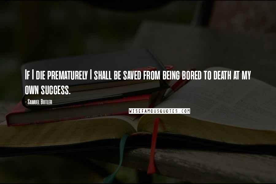 Samuel Butler Quotes: If I die prematurely I shall be saved from being bored to death at my own success.