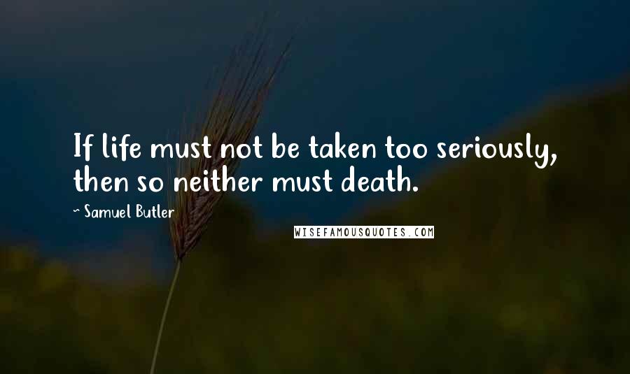 Samuel Butler Quotes: If life must not be taken too seriously, then so neither must death.