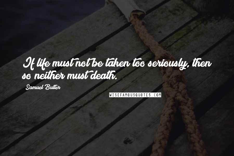 Samuel Butler Quotes: If life must not be taken too seriously, then so neither must death.