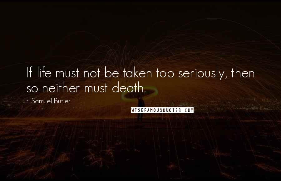 Samuel Butler Quotes: If life must not be taken too seriously, then so neither must death.