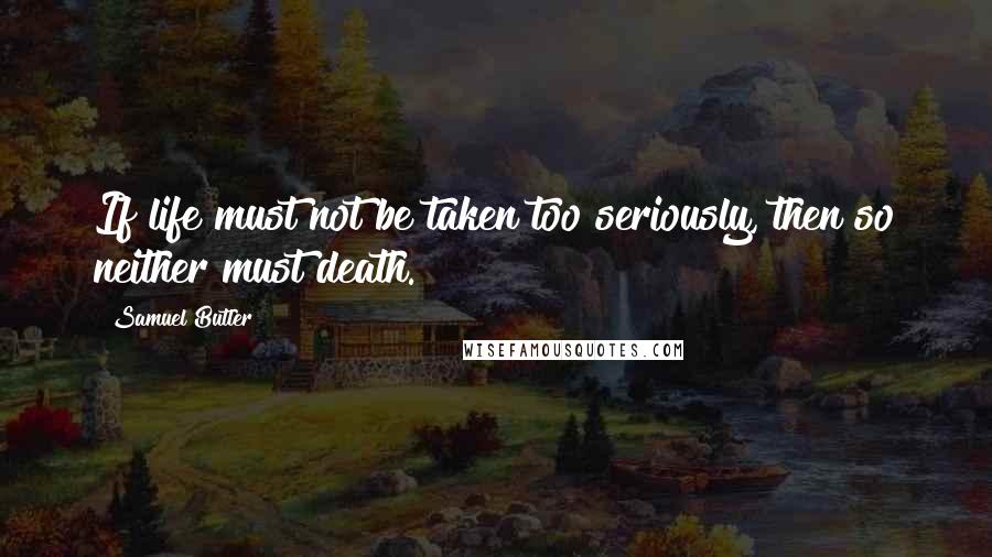 Samuel Butler Quotes: If life must not be taken too seriously, then so neither must death.