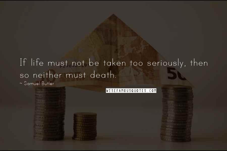 Samuel Butler Quotes: If life must not be taken too seriously, then so neither must death.