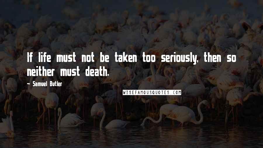 Samuel Butler Quotes: If life must not be taken too seriously, then so neither must death.