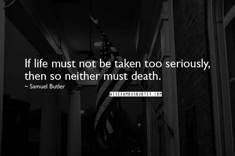 Samuel Butler Quotes: If life must not be taken too seriously, then so neither must death.