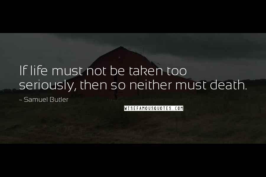 Samuel Butler Quotes: If life must not be taken too seriously, then so neither must death.