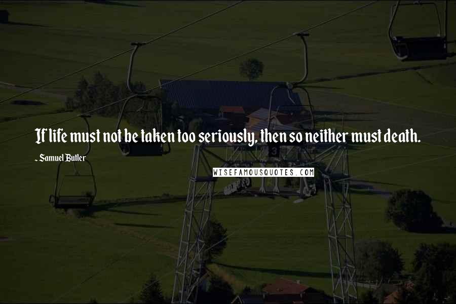 Samuel Butler Quotes: If life must not be taken too seriously, then so neither must death.