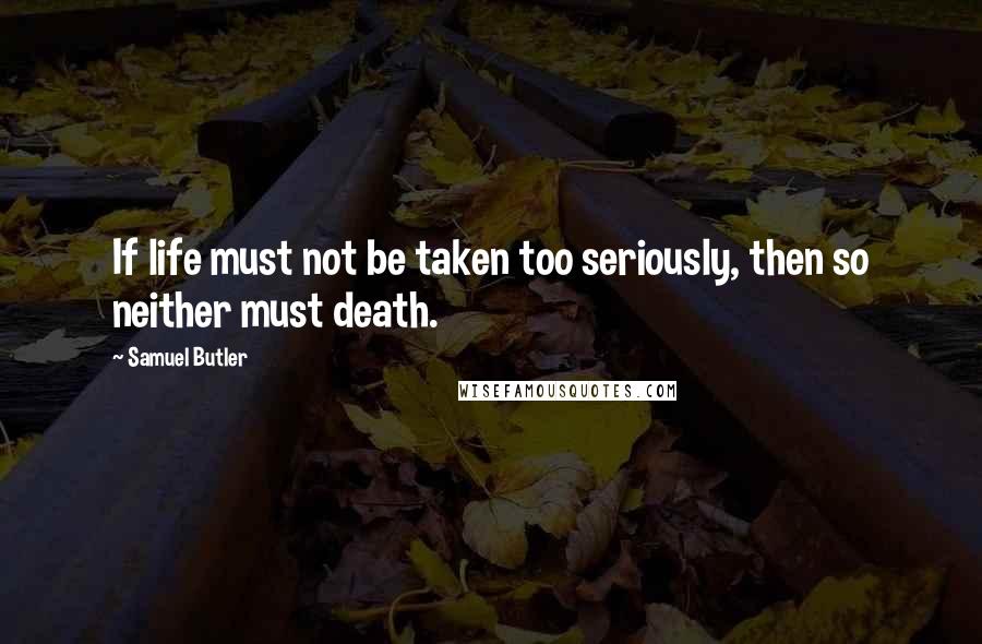 Samuel Butler Quotes: If life must not be taken too seriously, then so neither must death.