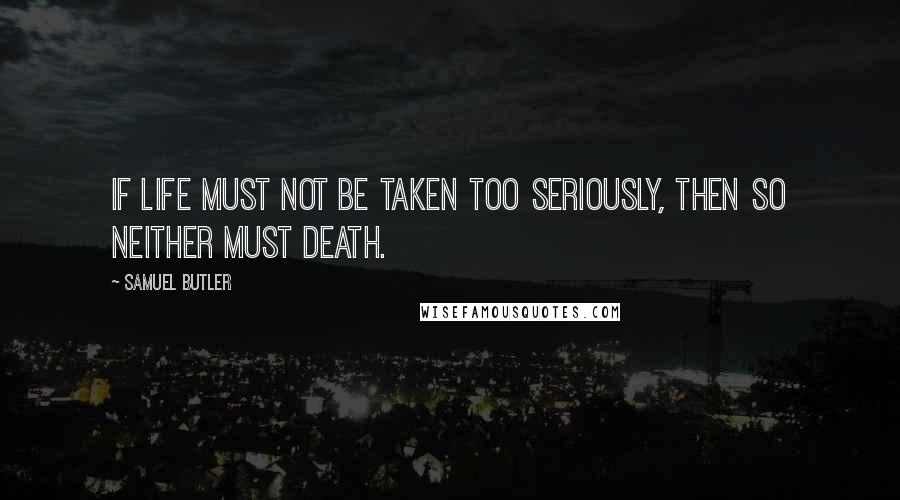 Samuel Butler Quotes: If life must not be taken too seriously, then so neither must death.