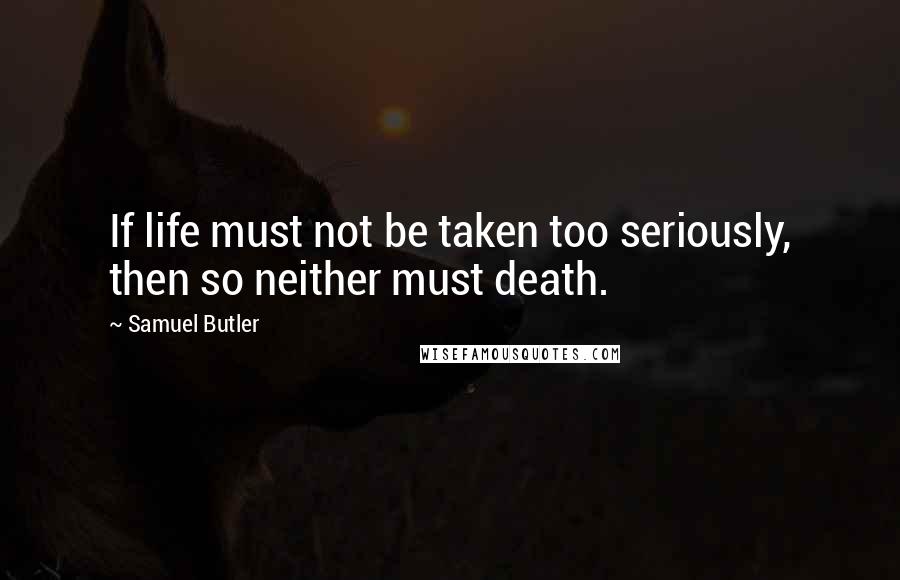 Samuel Butler Quotes: If life must not be taken too seriously, then so neither must death.