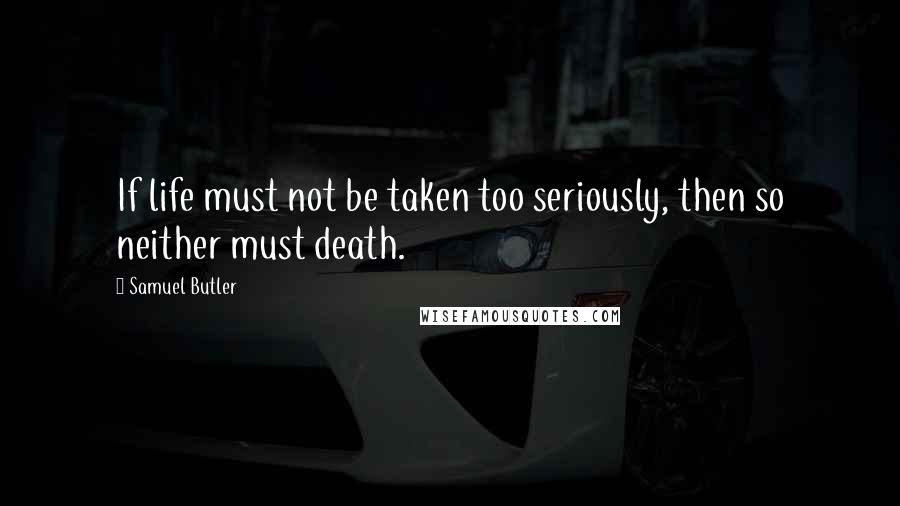 Samuel Butler Quotes: If life must not be taken too seriously, then so neither must death.