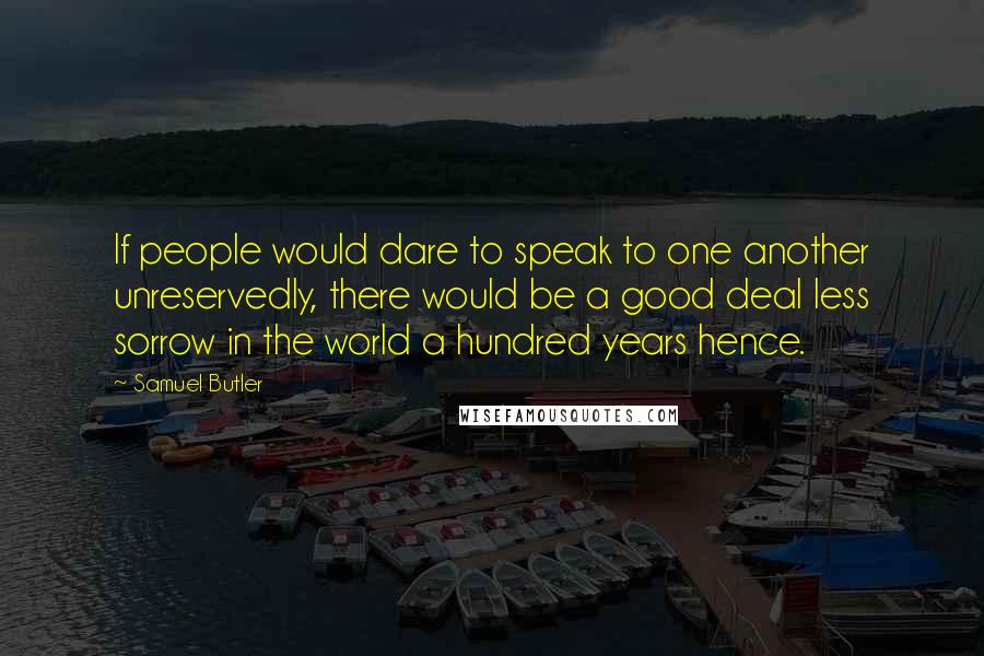 Samuel Butler Quotes: If people would dare to speak to one another unreservedly, there would be a good deal less sorrow in the world a hundred years hence.