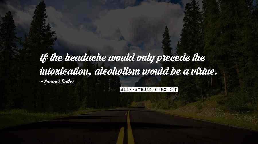 Samuel Butler Quotes: If the headache would only precede the intoxication, alcoholism would be a virtue.