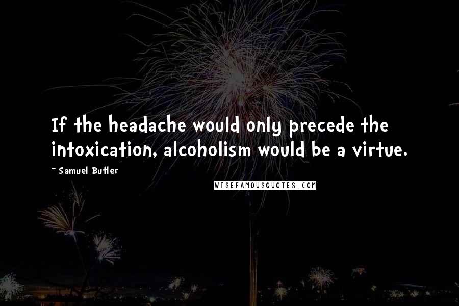 Samuel Butler Quotes: If the headache would only precede the intoxication, alcoholism would be a virtue.