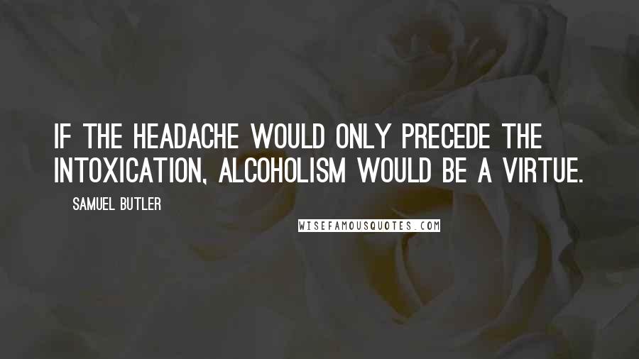 Samuel Butler Quotes: If the headache would only precede the intoxication, alcoholism would be a virtue.