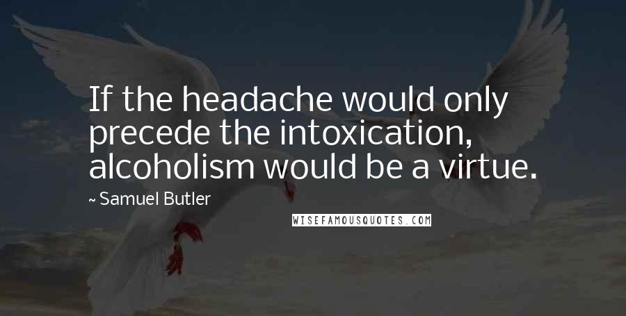 Samuel Butler Quotes: If the headache would only precede the intoxication, alcoholism would be a virtue.