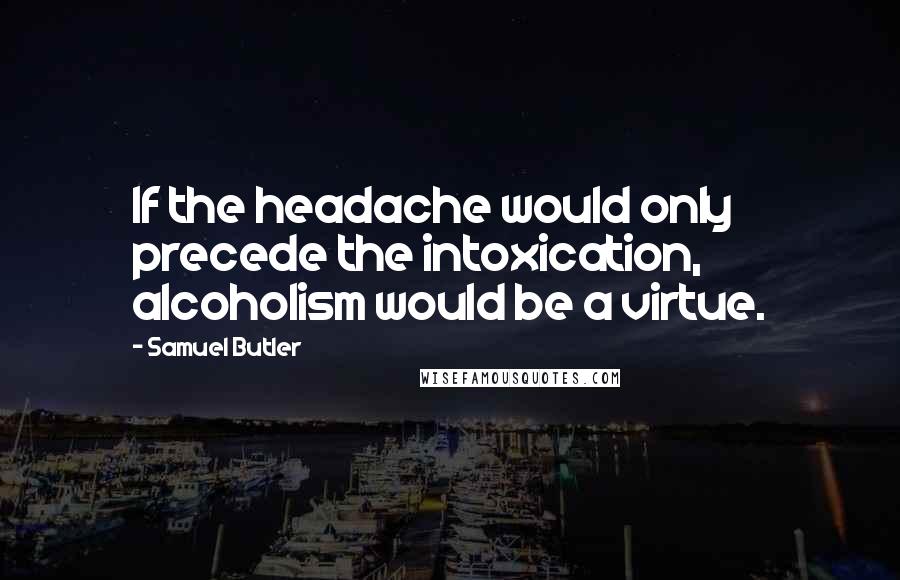Samuel Butler Quotes: If the headache would only precede the intoxication, alcoholism would be a virtue.