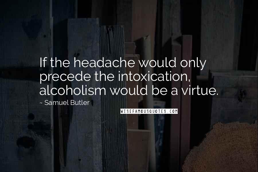 Samuel Butler Quotes: If the headache would only precede the intoxication, alcoholism would be a virtue.