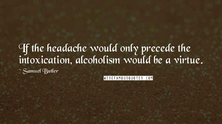 Samuel Butler Quotes: If the headache would only precede the intoxication, alcoholism would be a virtue.