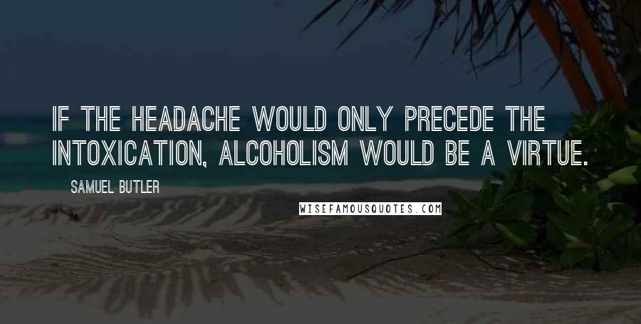 Samuel Butler Quotes: If the headache would only precede the intoxication, alcoholism would be a virtue.