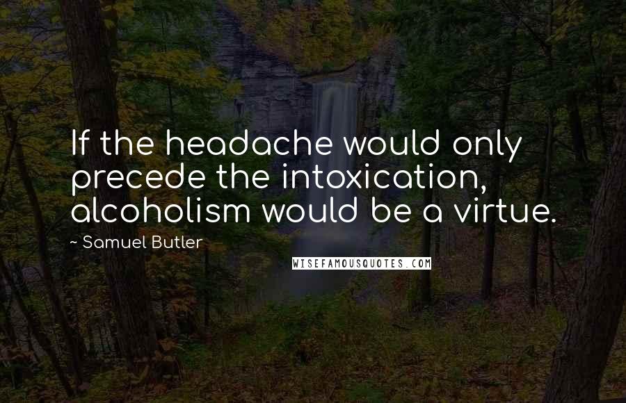 Samuel Butler Quotes: If the headache would only precede the intoxication, alcoholism would be a virtue.